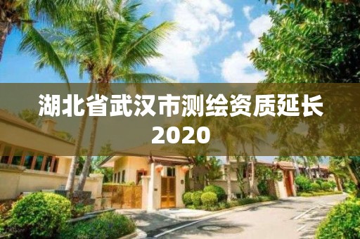 湖北省武汉市测绘资质延长2020