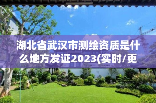 湖北省武汉市测绘资质是什么地方发证2023(实时/更新中)