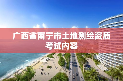 广西省南宁市土地测绘资质考试内容