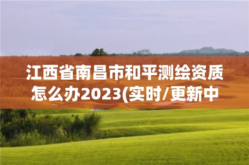 江西省南昌市和平测绘资质怎么办2023(实时/更新中)