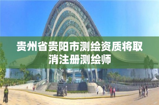 贵州省贵阳市测绘资质将取消注册测绘师