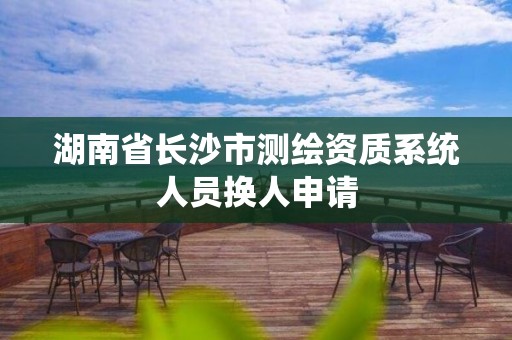 湖南省长沙市测绘资质系统人员换人申请