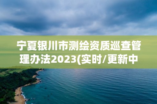 宁夏银川市测绘资质巡查管理办法2023(实时/更新中)