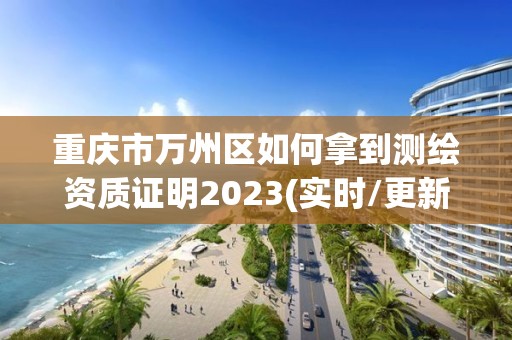 重庆市万州区如何拿到测绘资质证明2023(实时/更新中)