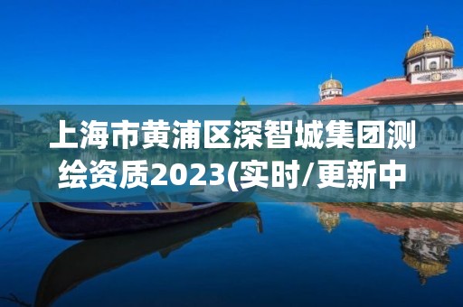 上海市黄浦区深智城集团测绘资质2023(实时/更新中)