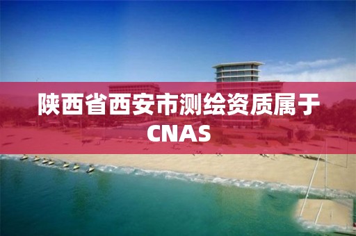 陕西省西安市测绘资质属于CNAS