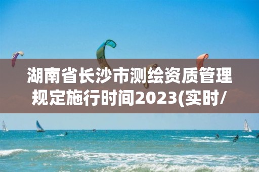 湖南省长沙市测绘资质管理规定施行时间2023(实时/更新中)