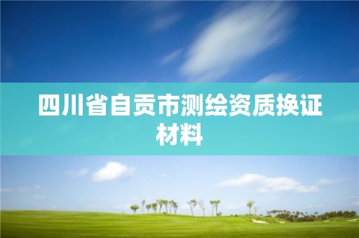 四川省自贡市测绘资质换证材料