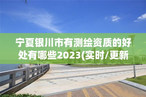 宁夏银川市有测绘资质的好处有哪些2023(实时/更新中)