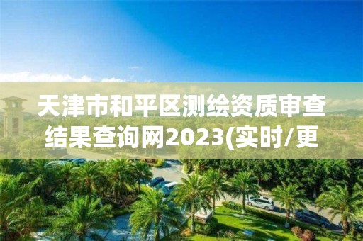 天津市和平区测绘资质审查结果查询网2023(实时/更新中)