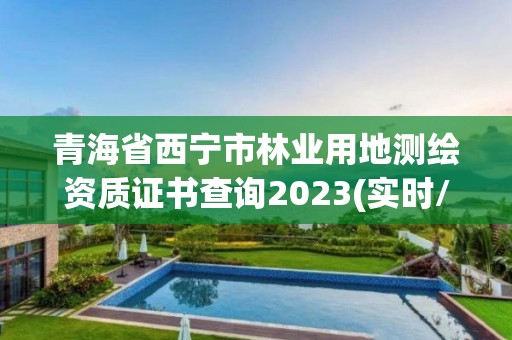 青海省西宁市林业用地测绘资质证书查询2023(实时/更新中)