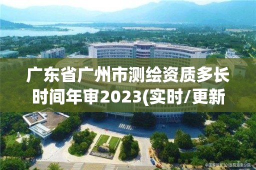 广东省广州市测绘资质多长时间年审2023(实时/更新中)