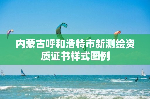 内蒙古呼和浩特市新测绘资质证书样式图例