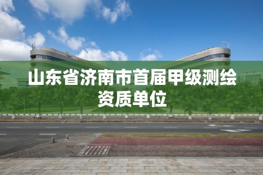 山东省济南市首届甲级测绘资质单位