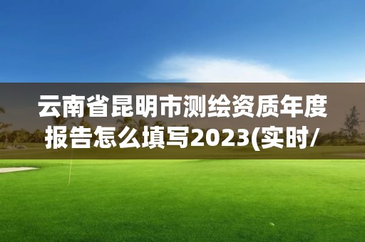 云南省昆明市测绘资质年度报告怎么填写2023(实时/更新中)