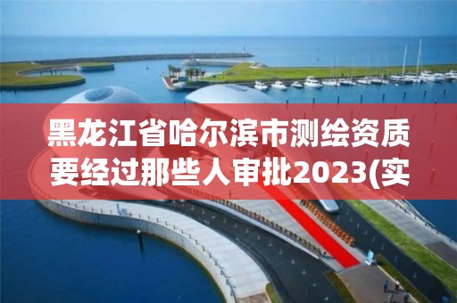 黑龙江省哈尔滨市测绘资质要经过那些人审批2023(实时/更新中)