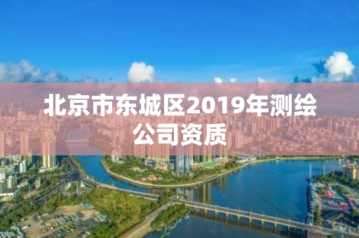 北京市东城区2019年测绘公司资质