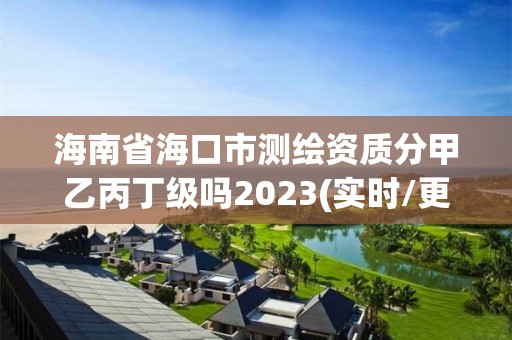 海南省海口市测绘资质分甲乙丙丁级吗2023(实时/更新中)