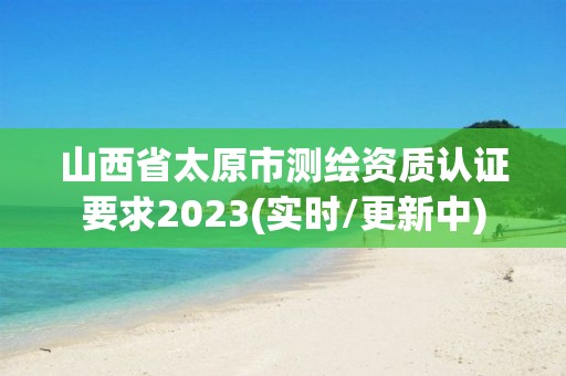 山西省太原市测绘资质认证要求2023(实时/更新中)