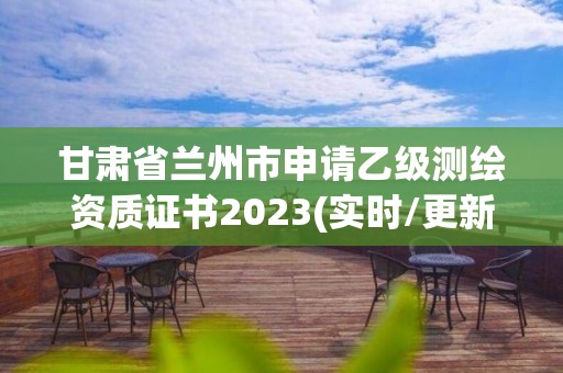 甘肃省兰州市申请乙级测绘资质证书2023(实时/更新中)