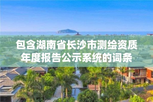 包含湖南省长沙市测绘资质年度报告公示系统的词条