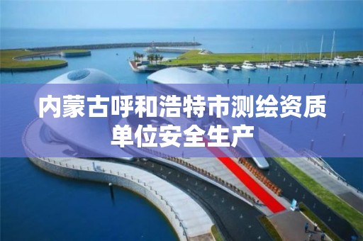 内蒙古呼和浩特市测绘资质单位安全生产