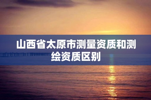 山西省太原市测量资质和测绘资质区别