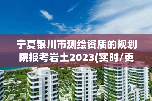 宁夏银川市测绘资质的规划院报考岩土2023(实时/更新中)