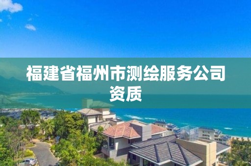 福建省福州市测绘服务公司资质