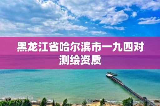 黑龙江省哈尔滨市一九四对测绘资质