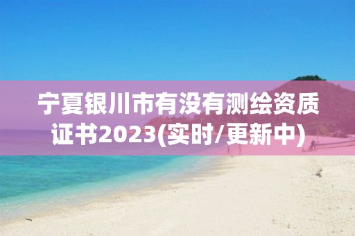 宁夏银川市有没有测绘资质证书2023(实时/更新中)