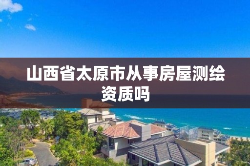 山西省太原市从事房屋测绘资质吗