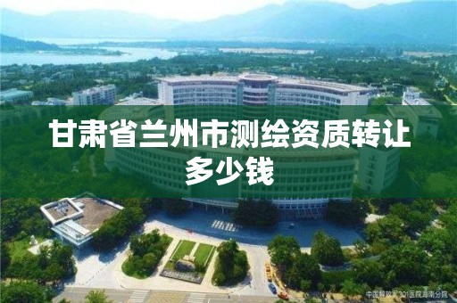 甘肃省兰州市测绘资质转让多少钱