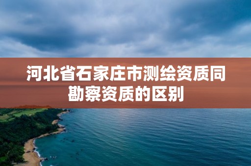 河北省石家庄市测绘资质同勘察资质的区别