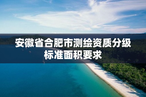 安徽省合肥市测绘资质分级标准面积要求