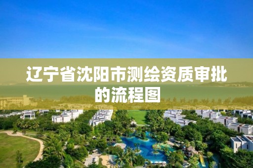 辽宁省沈阳市测绘资质审批的流程图