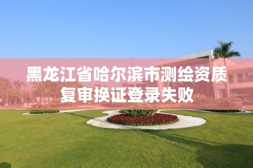 黑龙江省哈尔滨市测绘资质复审换证登录失败