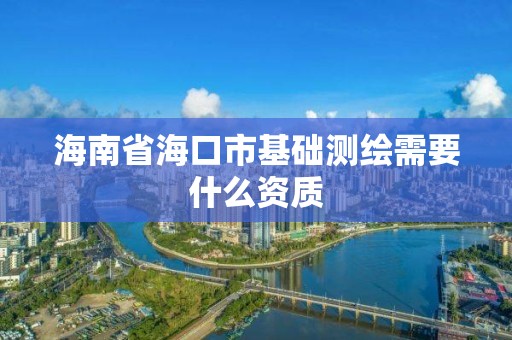 海南省海口市基础测绘需要什么资质