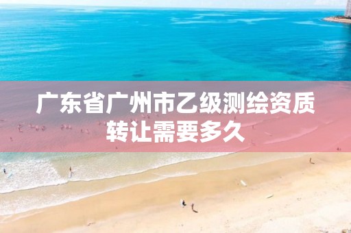 广东省广州市乙级测绘资质转让需要多久