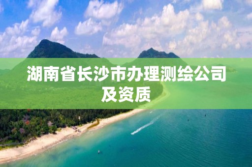 湖南省长沙市办理测绘公司及资质