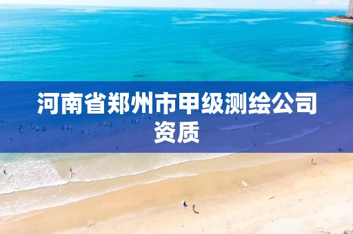 河南省郑州市甲级测绘公司资质