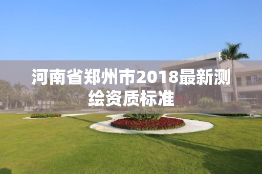 河南省郑州市2018最新测绘资质标准