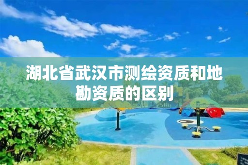 湖北省武汉市测绘资质和地勘资质的区别