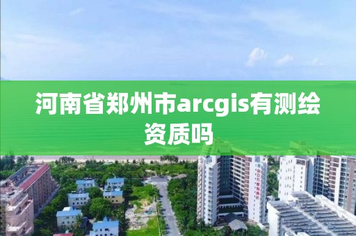 河南省郑州市arcgis有测绘资质吗