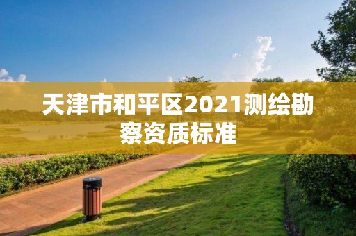 天津市和平区2021测绘勘察资质标准