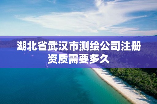 湖北省武汉市测绘公司注册资质需要多久