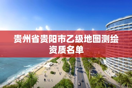 贵州省贵阳市乙级地图测绘资质名单