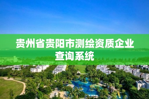 贵州省贵阳市测绘资质企业查询系统