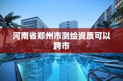 河南省郑州市测绘资质可以跨市