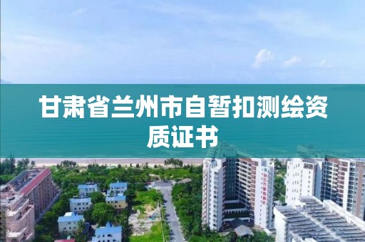 甘肃省兰州市自暂扣测绘资质证书